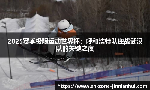 2025赛季极限运动世界杯：呼和浩特队迎战武汉队的关键之夜