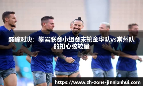 巅峰对决：攀岩联赛小组赛末轮金华队vs常州队的扣心弦较量