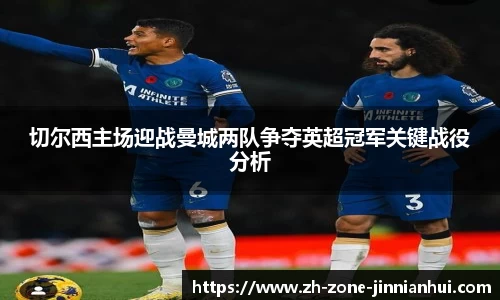 切尔西主场迎战曼城两队争夺英超冠军关键战役分析